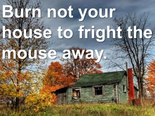 Burn not your
house to fright the
mouse away.
 