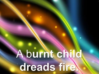 A burnt child
dreads fire.
 