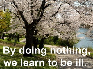 By doing nothing,
we learn to be ill.
 