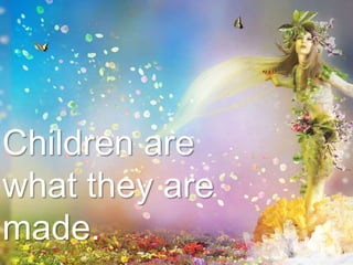 Children are
what they are
made.
 