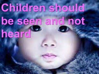 Children should
be seen and not
heard
 