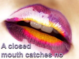 A closed
mouth catches no
 