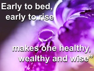 Early to bed,
early to rise
makes one healthy,
wealthy and wise”
 