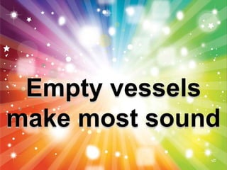 Empty vessels
make most sound
 
