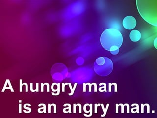 A hungry man
is an angry man.
 