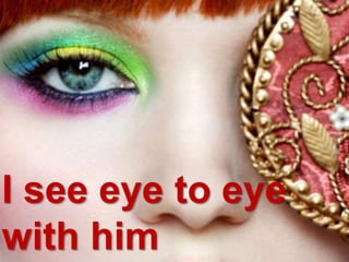 I see eye to eye
with him
 