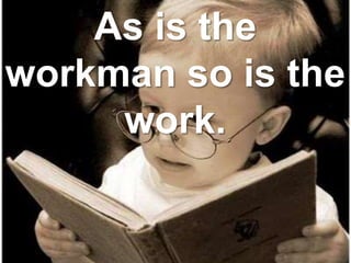 As is the
workman so is the
work.
 