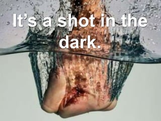 It’s a shot in the
dark.
 
