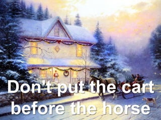 Don't put the cart
before the horse
 