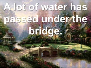 A lot of water has
passed under the
bridge.
 