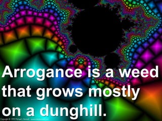 Arrogance is a weed
that grows mostly
on a dunghill.
 