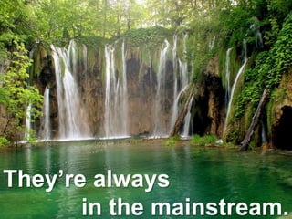 They’re always
in the mainstream.
 