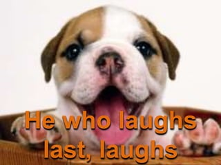 He who laughs
last, laughs
 