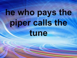 he who pays the
piper calls the
tune
 