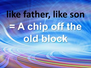 like father, like son
= A chip off the
old block
 