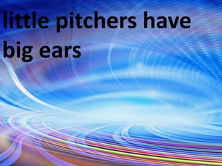 little pitchers have
big ears
 