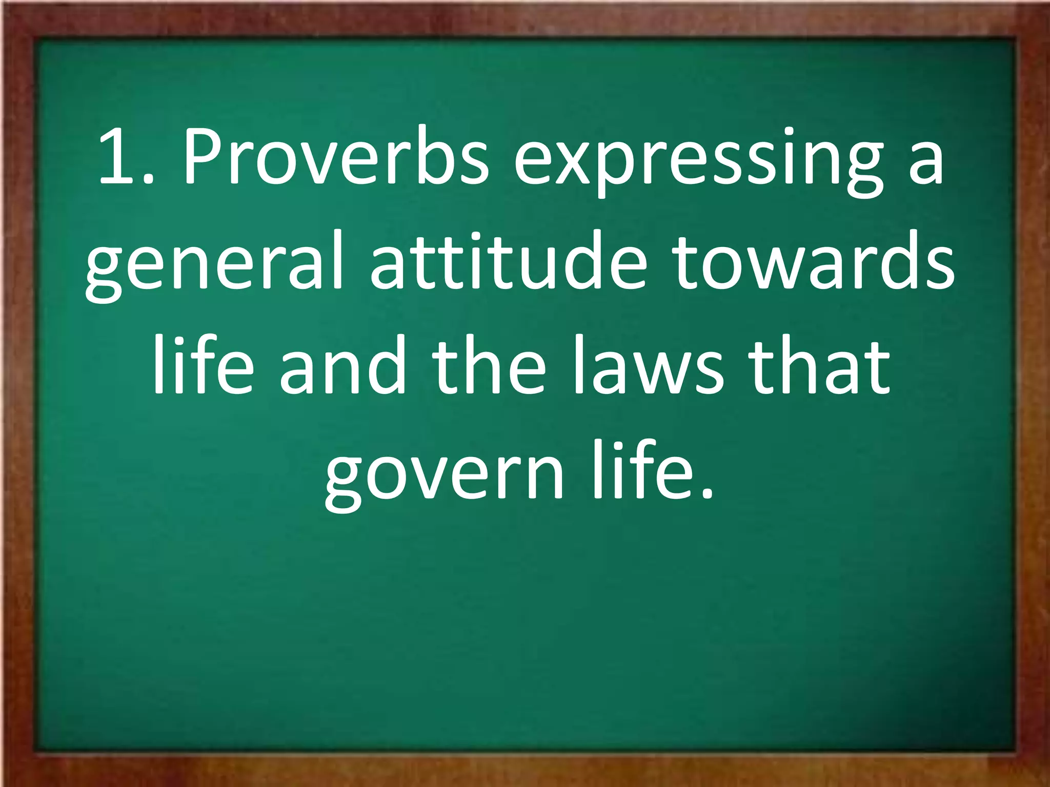 1. Proverbs expressing a
general attitude towards
life and the laws that
govern life.
