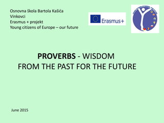 Osnovna škola Bartola Kašića
Vinkovci
Erasmus + projekt
Young citizens of Europe – our future
June 2015
PROVERBS - WISDOM
FROM THE PAST FOR THE FUTURE
 