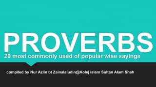 PROVERBS20 most commonly used wise sayings
compiled by Nur Azlin bt Zainalaludin@Kolej Islam Sultan Alam Shah
 