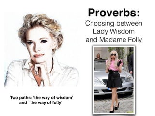 Proverbs:
Choosing between
Lady Wisdom
and Madame Folly
Two paths: ‘the way of wisdom’
and ‘the way of folly’
 