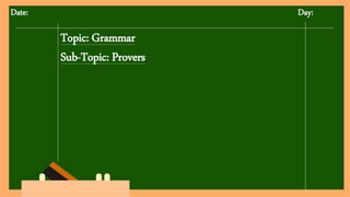 Date: Day:
Topic: Grammar
Sub-Topic: Provers
 