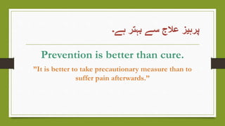 ‫ہے۔‬ ‫بہتر‬ ‫سے‬ ‫عالج‬ ‫پرہیز‬
Prevention is better than cure.
”It is better to take precautionary measure than to
suffer pain afterwards.”
 