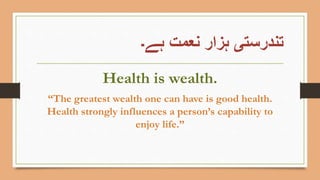 ‫ہے۔‬ ‫نعمت‬ ‫ہزار‬ ‫تندرستی‬
Health is wealth.
“The greatest wealth one can have is good health.
Health strongly influences a person’s capability to
enjoy life.”
 