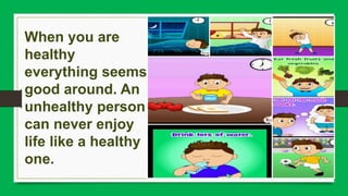 When you are
healthy
everything seems
good around. An
unhealthy person
can never enjoy
life like a healthy
one.
 
