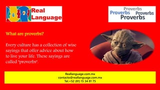 What are proverbs?
Every culture has a collection of wise
sayings that offer advice about how
to live your life. These sayings are
called "proverbs".
Reallanguage.com.mx
contacto@reallanguage.com.mx
Tel.+52 (81) 15 34 81 75
 