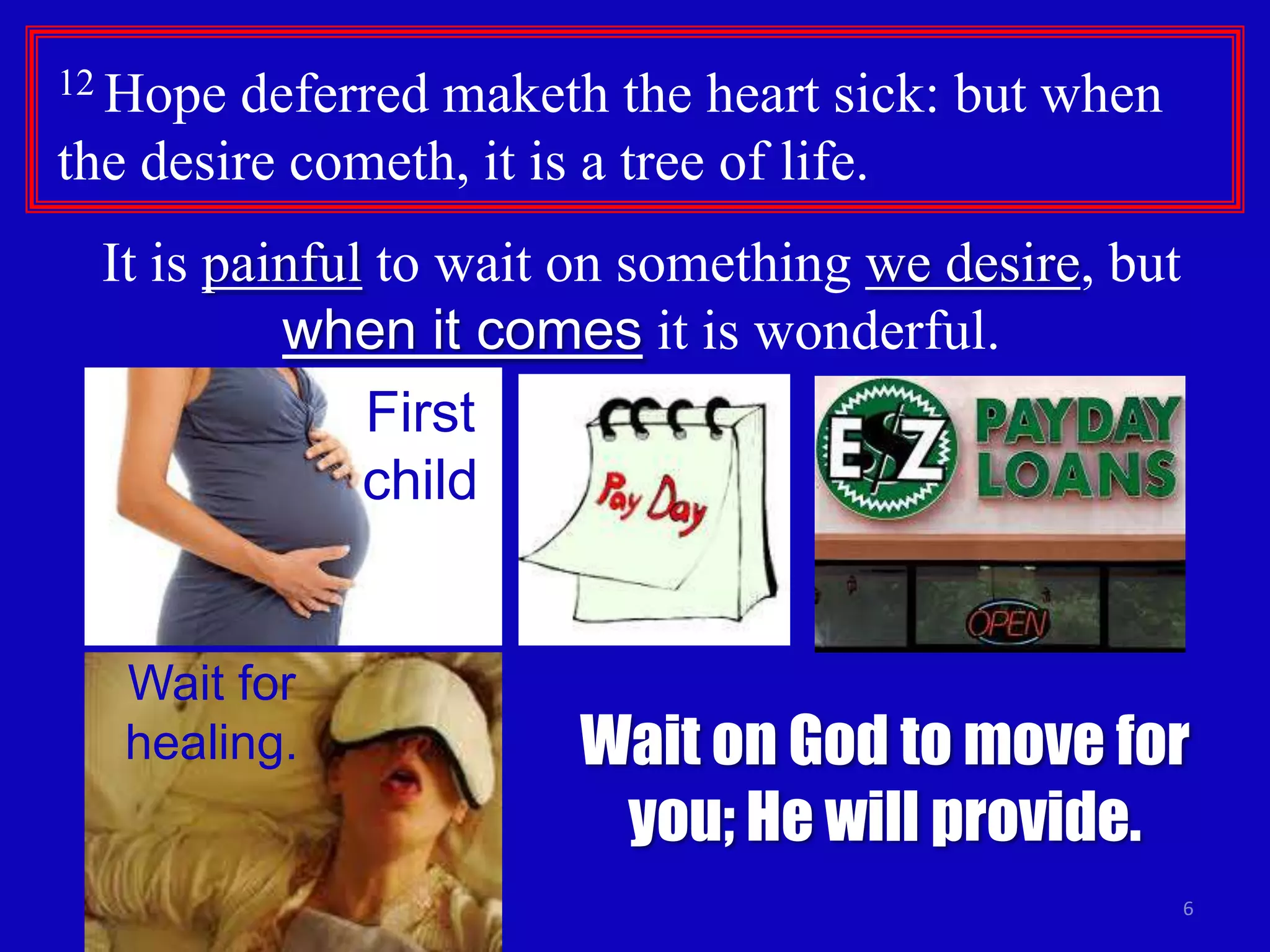 12 Hope

deferred maketh the heart sick: but when
the desire cometh, it is a tree of life.
It is painful to wait on something we desire, but
when it comes it is wonderful.
First
child

Wait for
healing.

Wait on God to move for
you; He will provide.
6

 