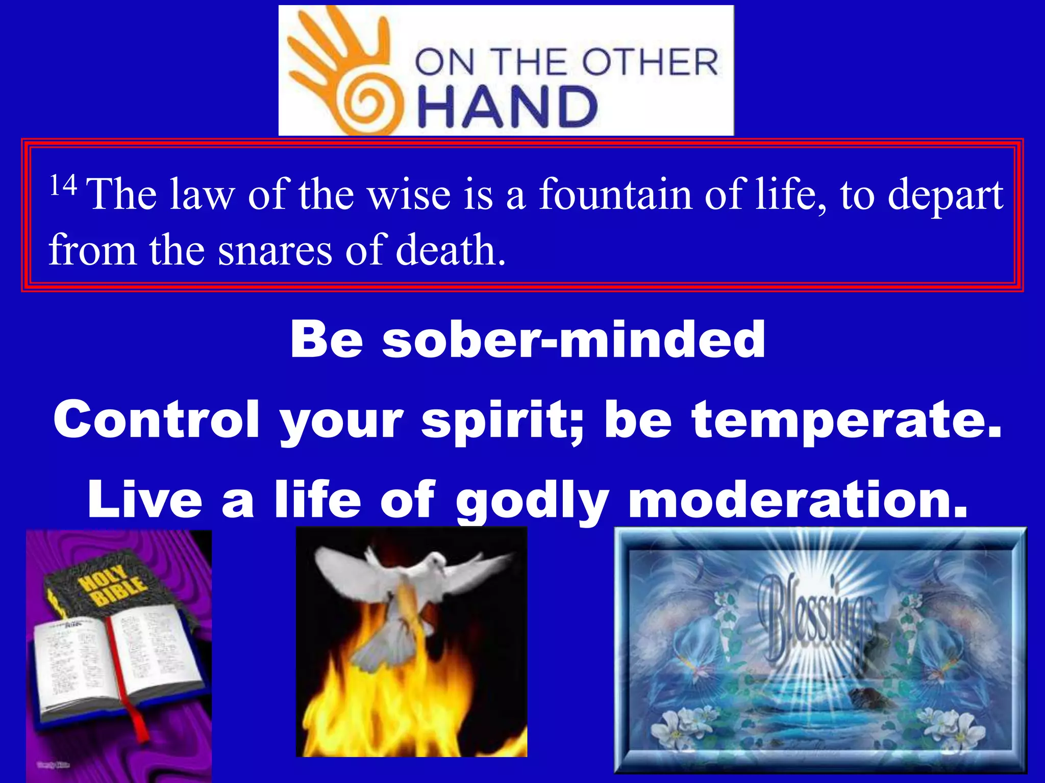 14 The

law of the wise is a fountain of life, to depart
from the snares of death.

Be sober-minded
Control your spirit; be temperate.
Live a life of godly moderation.

8

 