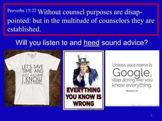 Proverbs 15:22 Without

counsel purposes are disappointed: but in the multitude of counselors they are
established.
Will you listen to and heed sound advice?

3

 