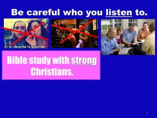 Be careful who you listen to.

Bible study with strong
Christians.

6

 