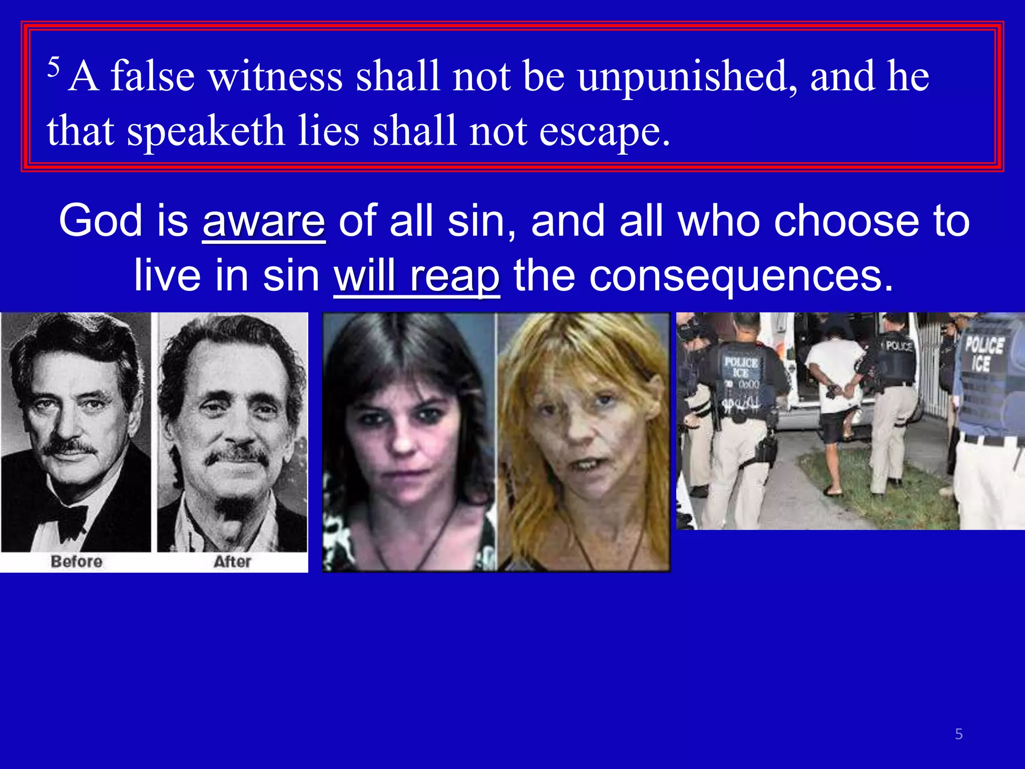 5
5 A false witness shall not be unpunished, and he
that speaketh lies shall not escape.
God is aware of all sin, and all who choose to
live in sin will reap the consequences.
 