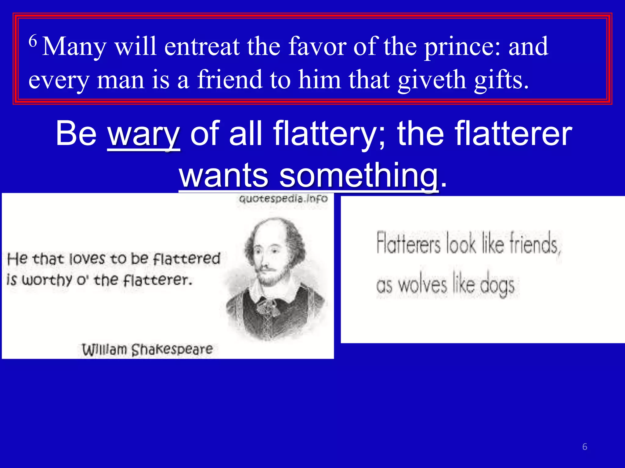 6
6 Many will entreat the favor of the prince: and
every man is a friend to him that giveth gifts.
Be wary of all flattery; the flatterer
wants something.
 