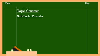 Date: Day:
Topic: Grammar
Sub-Topic: Proverbs
 