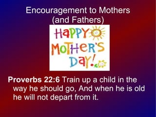 Encouragement to Mothers
          (and Fathers)




Proverbs 22:6 Train up a child in the
 way he should go, And when he is old
 he will not depart from it.
 