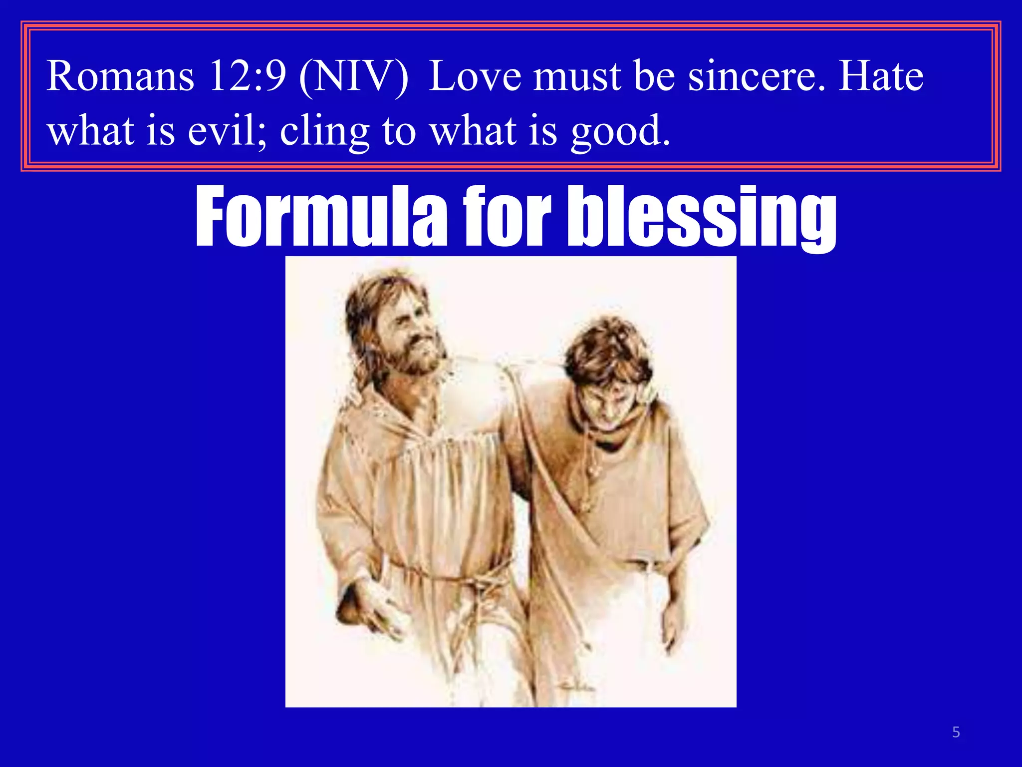 5 
Romans 12:9 (NIV) Love must be sincere. Hate 
what is evil; cling to what is good. 
Formula for blessing 
 