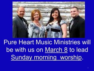 2
Pure Heart Music Ministries will
be with us on March 8 to lead
Sunday morning worship.
 