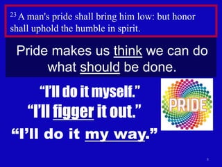 8
23 A man's pride shall bring him low: but honor
shall uphold the humble in spirit.
Pride makes us think we can do
what should be done.
“I’ll figger it out.”
“I’ll do it my way.”
“I’ll do it myself.”
 