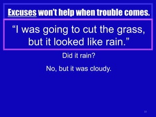 10
Excuses won’t help when trouble comes.
“I was going to cut the grass,
but it looked like rain.”
Did it rain?
No, but it was cloudy.
 