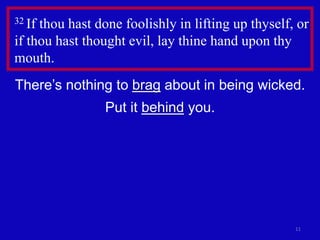 11
32 If thou hast done foolishly in lifting up thyself, or
if thou hast thought evil, lay thine hand upon thy
mouth.
There’s nothing to brag about in being wicked.
Put it behind you.
 