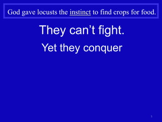 5
God gave locusts the instinct to find crops for food.
They can’t fight.
Yet they conquer
 