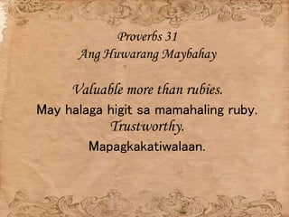 Proverbs 31
Ang Huwarang Maybahay
Valuable more than rubies.
May halaga higit sa mamahaling ruby.
Trustworthy.
Mapagkakati...