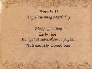 Proverbs 31
Ang Huwarang Maybahay
Maaga gumising
Early riser
Maingat at ma-asikaso sa pagkain
Nutriciously Conscious
 
