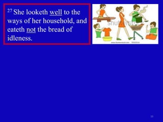 10
27 She looketh well to the
ways of her household, and
eateth not the bread of
idleness.
 