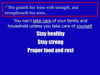 4
17 She girdeth her loins with strength, and
strengtheneth her arms.
You can’t take care of your family and
household unless you take care of yourself.
Stay healthy
Stay strong
Proper food and rest
 