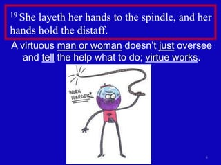 6
19 She layeth her hands to the spindle, and her
hands hold the distaff.
A virtuous man or woman doesn’t just oversee
and tell the help what to do; virtue works.
 