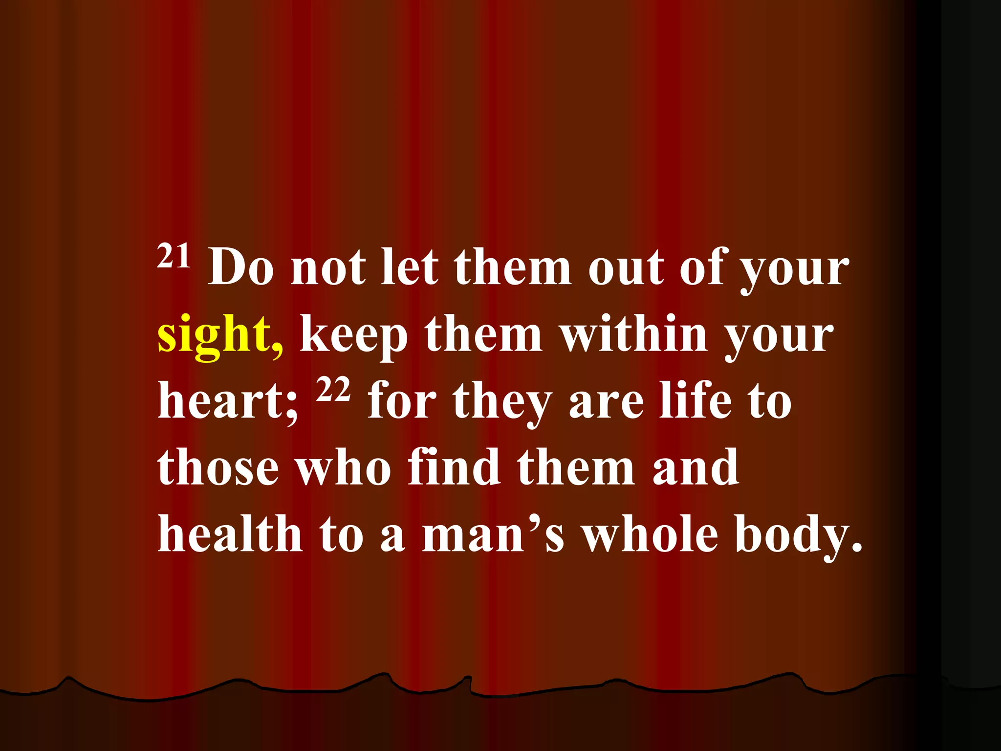 21 Do not let them out of your
sight, keep them within your
heart; 22 for they are life to
those who find them and
health to a man’s whole body.
 