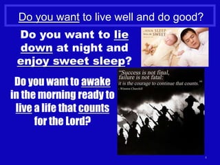 4
Do you want to live well and do good?
Do you want to lie
down at night and
enjoy sweet sleep?
Do you want to awake
in the morning ready to
live a life that counts
for the Lord?
 